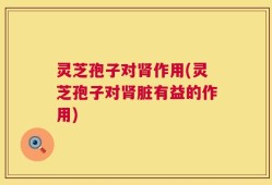灵芝孢子对肾作用(灵芝孢子对肾脏有益的作用)