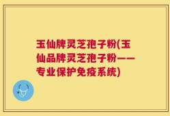 玉仙牌灵芝孢子粉(玉仙品牌灵芝孢子粉——专业保护免疫系统)
