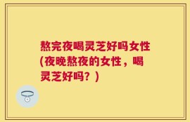 熬完夜喝灵芝好吗女性(夜晚熬夜的女性，喝灵芝好吗？)