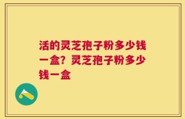 活的灵芝孢子粉多少钱一盒？灵芝孢子粉多少钱一盒