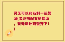 灵芝可以和石斛一起煲汤(灵芝搭配石斛煲汤，营养滋补双管齐下！)