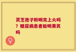 灵芝孢子粉喝完上火吗？糖尿病患者能喝黄芪吗