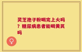 灵芝孢子粉喝完上火吗？糖尿病患者能喝黄芪吗