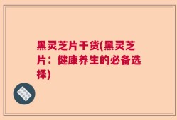 黑灵芝片干货(黑灵芝片：健康养生的必备选择)
