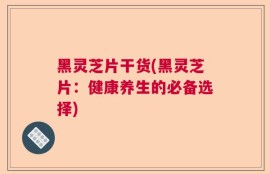 黑灵芝片干货(黑灵芝片：健康养生的必备选择)