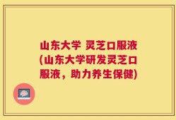 山东大学 灵芝口服液(山东大学研发灵芝口服液，助力养生保健)