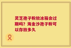灵芝孢子粉放冰箱会过期吗？海金沙孢子粉可以存放多久