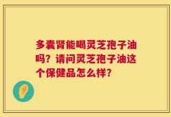 多囊肾能喝灵芝孢子油吗？请问灵芝孢子油这个保健品怎么样？