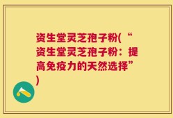 资生堂灵芝孢子粉(“资生堂灵芝孢子粉：提高免疫力的天然选择”)