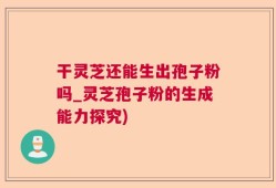 干灵芝还能生出孢子粉吗_灵芝孢子粉的生成能力探究)