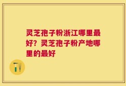 灵芝孢子粉浙江哪里最好？灵芝孢子粉产地哪里的最好