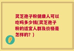 灵芝孢子粉健康人可以吃吗多少钱(灵芝孢子粉的适宜人群及价格是怎样的？)
