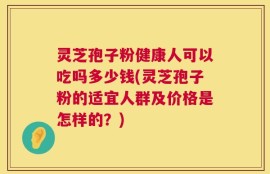 灵芝孢子粉健康人可以吃吗多少钱(灵芝孢子粉的适宜人群及价格是怎样的？)