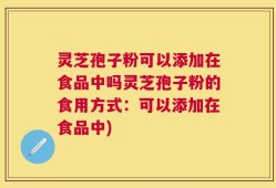 灵芝孢子粉可以添加在食品中吗灵芝孢子粉的食用方式：可以添加在食品中)