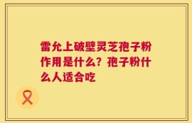 雷允上破壁灵芝孢子粉作用是什么？孢子粉什么人适合吃