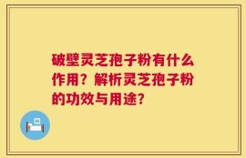 破壁灵芝孢子粉有什么作用？解析灵芝孢子粉的功效与用途？