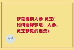 梦见得到人参 灵芝(如何诠释梦境：人参、灵芝梦见的启示)
