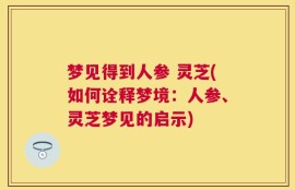 梦见得到人参 灵芝(如何诠释梦境：人参、灵芝梦见的启示)