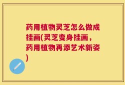药用植物灵芝怎么做成挂画(灵芝变身挂画，药用植物再添艺术新姿)