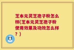 芝本元灵芝孢子粉怎么样(芝本元灵芝孢子粉使用效果及功效怎么样？)