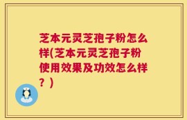 芝本元灵芝孢子粉怎么样(芝本元灵芝孢子粉使用效果及功效怎么样？)