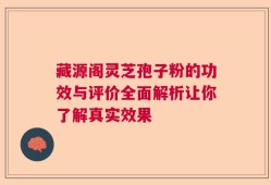 藏源阁灵芝孢子粉的功效与评价全面解析让你了解真实效果