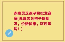 赤峰灵芝孢子粉批发商家(赤峰灵芝孢子粉批发，价格优惠，欢迎采购！)