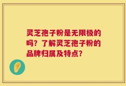 灵芝孢子粉是无限极的吗？了解灵芝孢子粉的品牌归属及特点？