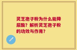 灵芝孢子粉为什么能降尿酸？解析灵芝孢子粉的功效与作用？