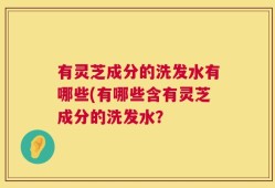 有灵芝成分的洗发水有哪些(有哪些含有灵芝成分的洗发水？