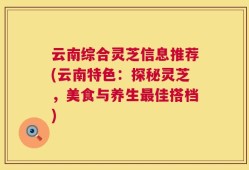 云南综合灵芝信息推荐(云南特色：探秘灵芝，美食与养生最佳搭档)