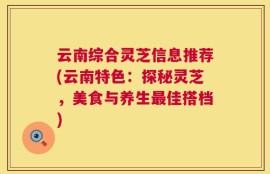云南综合灵芝信息推荐(云南特色：探秘灵芝，美食与养生最佳搭档)