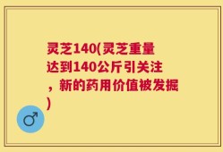 灵芝140(灵芝重量达到140公斤引关注，新的药用价值被发掘)