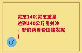灵芝140(灵芝重量达到140公斤引关注，新的药用价值被发掘)