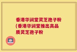 香港华润堂灵芝孢子粉(香港华润堂推出高品质灵芝孢子粉