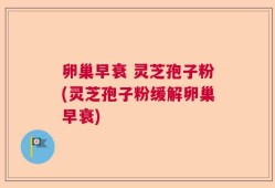 卵巢早衰 灵芝孢子粉(灵芝孢子粉缓解卵巢早衰)