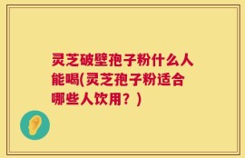 灵芝破壁孢子粉什么人能喝(灵芝孢子粉适合哪些人饮用？)