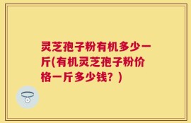 灵芝孢子粉有机多少一斤(有机灵芝孢子粉价格一斤多少钱？)