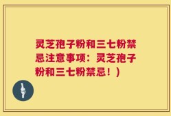 灵芝孢子粉和三七粉禁忌注意事项：灵芝孢子粉和三七粉禁忌！)