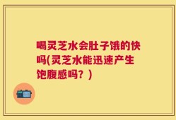 喝灵芝水会肚子饿的快吗(灵芝水能迅速产生饱腹感吗？)