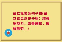 苗立克灵芝孢子粉(苗立克灵芝孢子粉：增强免疫力，改善睡眠，缓解疲劳。)