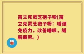 苗立克灵芝孢子粉(苗立克灵芝孢子粉：增强免疫力，改善睡眠，缓解疲劳。)