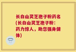 长白山灵芝孢子粉药名(长白山灵芝孢子粉：药力惊人，助您强身健体)