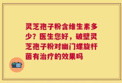 灵芝孢子粉含维生素多少？医生您好，破壁灵芝孢子粉对幽门螺旋杆菌有治疗的效果吗
