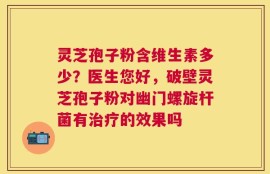 灵芝孢子粉含维生素多少？医生您好，破壁灵芝孢子粉对幽门螺旋杆菌有治疗的效果吗