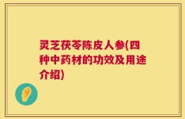 灵芝茯苓陈皮人参(四种中药材的功效及用途介绍)