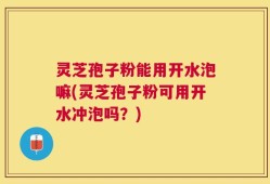 灵芝孢子粉能用开水泡嘛(灵芝孢子粉可用开水冲泡吗？)