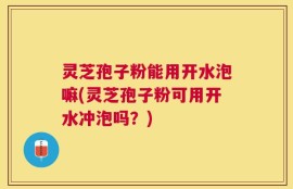 灵芝孢子粉能用开水泡嘛(灵芝孢子粉可用开水冲泡吗？)