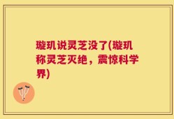 璇玑说灵芝没了(璇玑称灵芝灭绝，震惊科学界)