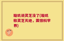 璇玑说灵芝没了(璇玑称灵芝灭绝，震惊科学界)